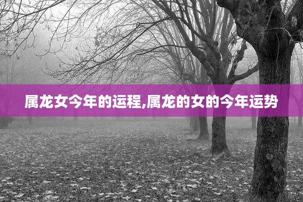 属龙女今年的运程,属龙的女的今年运势