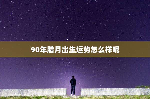 90年腊月出生运势怎么样呢
