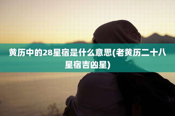 黄历中的28星宿是什么意思(老黄历二十八星宿吉凶星)