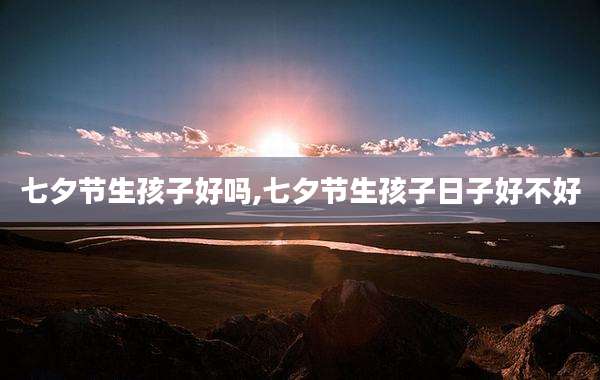 七夕节生孩子好吗,七夕节生孩子日子好不好
