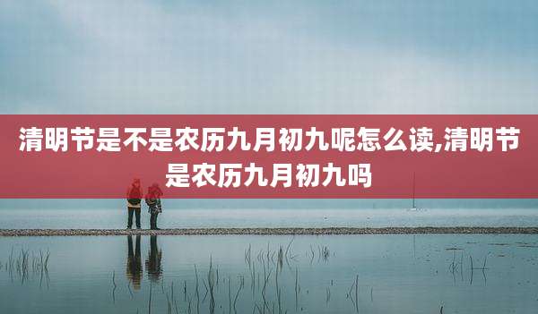 清明节是不是农历九月初九呢怎么读,清明节是农历九月初九吗