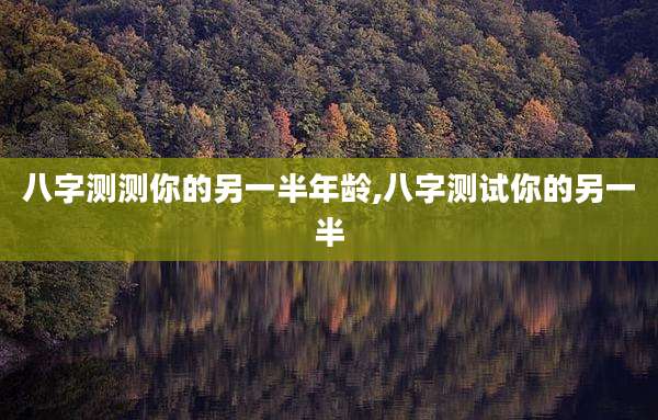 八字测测你的另一半年龄,八字测试你的另一半