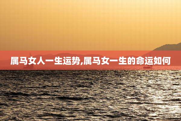 属马女人一生运势,属马女一生的命运如何