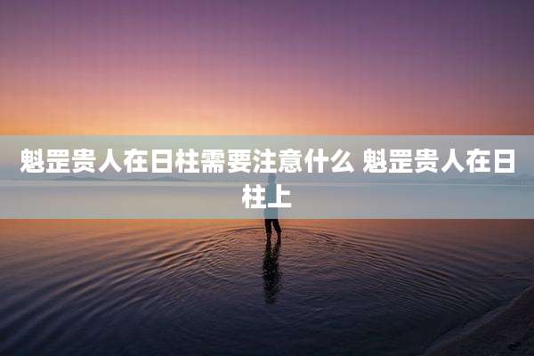 魁罡贵人在日柱需要注意什么 魁罡贵人在日柱上