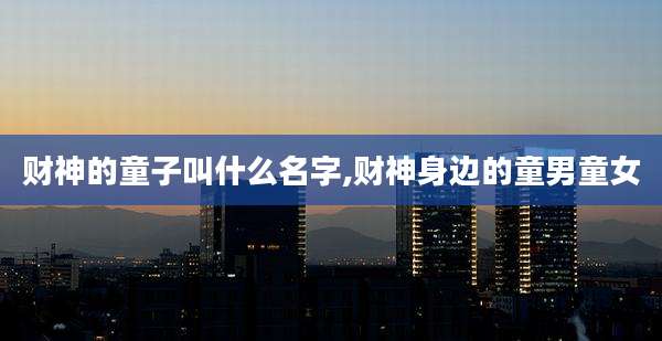 财神的童子叫什么名字,财神身边的童男童女