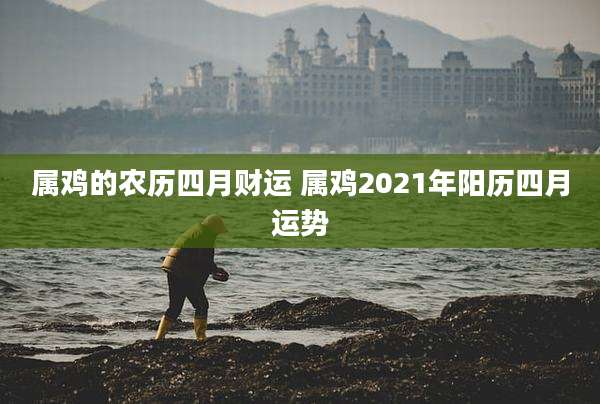 属鸡的农历四月财运 属鸡2021年阳历四月运势