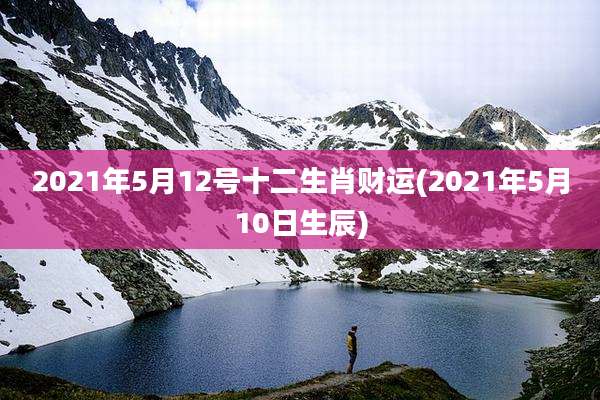 2021年5月12号十二生肖财运(2021年5月10日生辰)