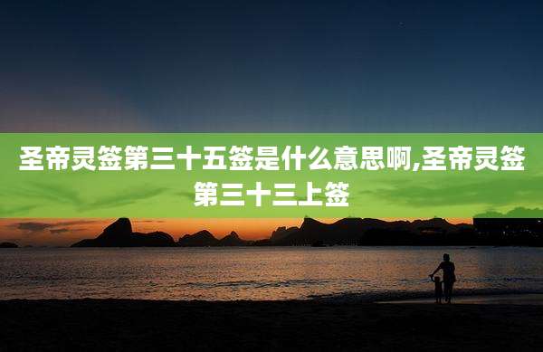 圣帝灵签第三十五签是什么意思啊,圣帝灵签第三十三上签