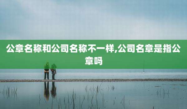 公章名称和公司名称不一样,公司名章是指公章吗