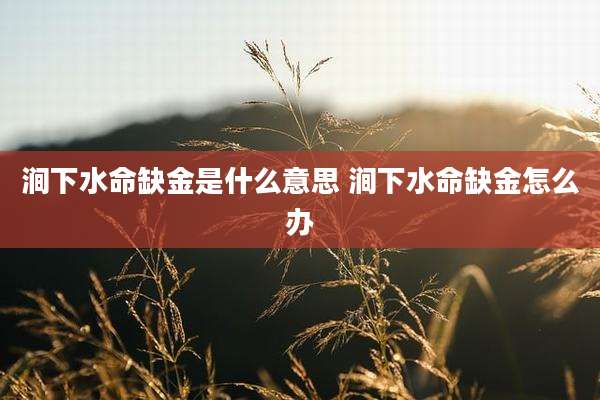 涧下水命缺金是什么意思 涧下水命缺金怎么办