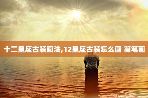 十二星座古装画法,12星座古装怎么画 简笔画