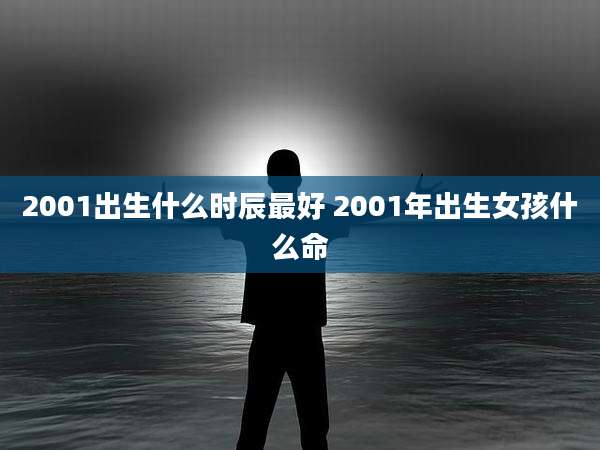2001出生什么时辰最好 2001年出生女孩什么命