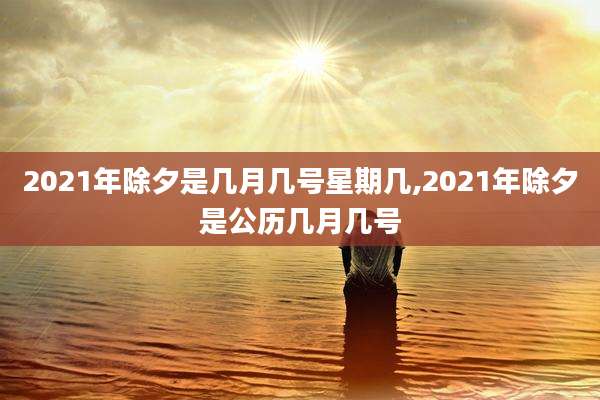 2021年除夕是几月几号星期几,2021年除夕是公历几月几号