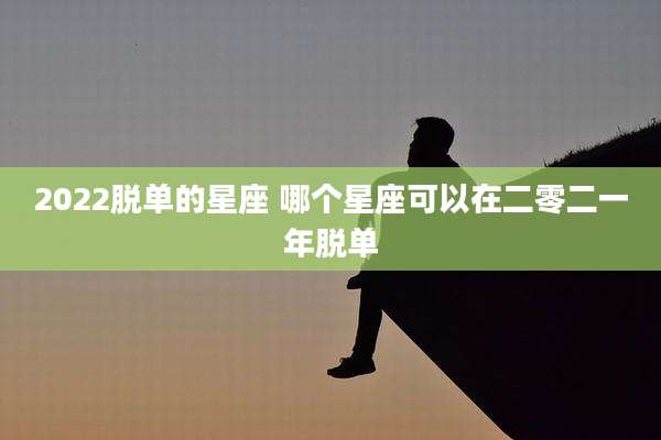 2022脱单的星座 哪个星座可以在二零二一年脱单