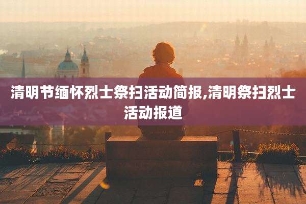清明节缅怀烈士祭扫活动简报,清明祭扫烈士活动报道