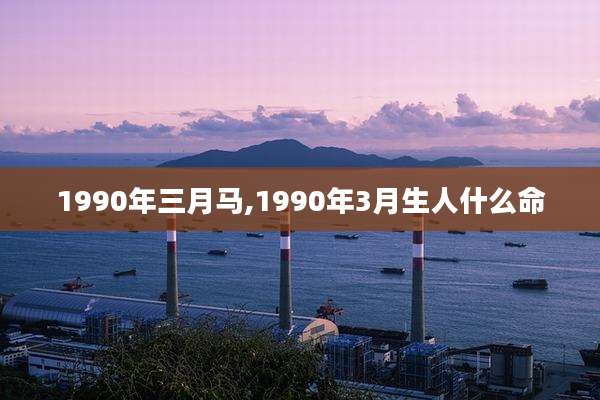 1990年三月马,1990年3月生人什么命