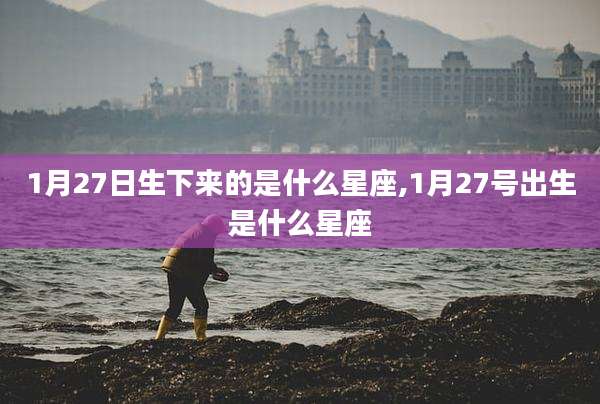 1月27日生下来的是什么星座,1月27号出生是什么星座