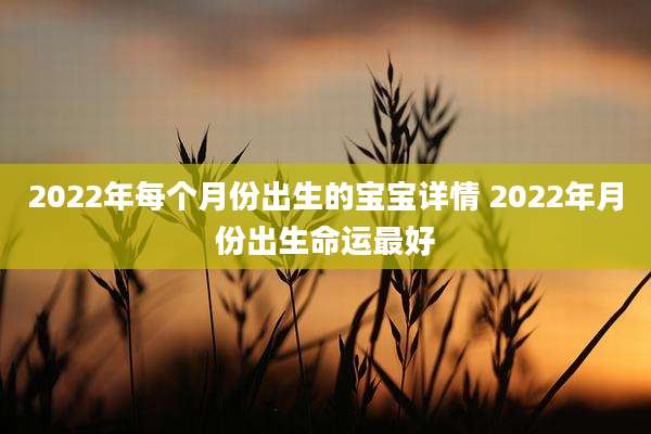 2022年每个月份出生的宝宝详情 2022年月份出生命运最好