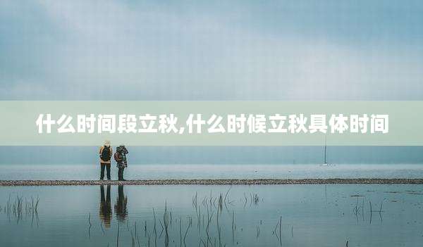 什么时间段立秋,什么时候立秋具体时间