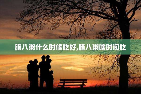 腊八粥什么时候吃好,腊八粥啥时间吃