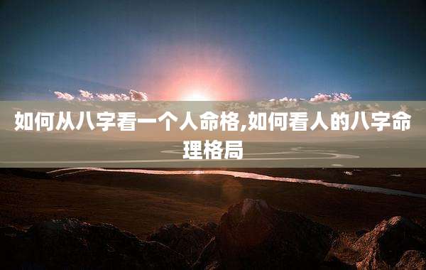 如何从八字看一个人命格,如何看人的八字命理格局