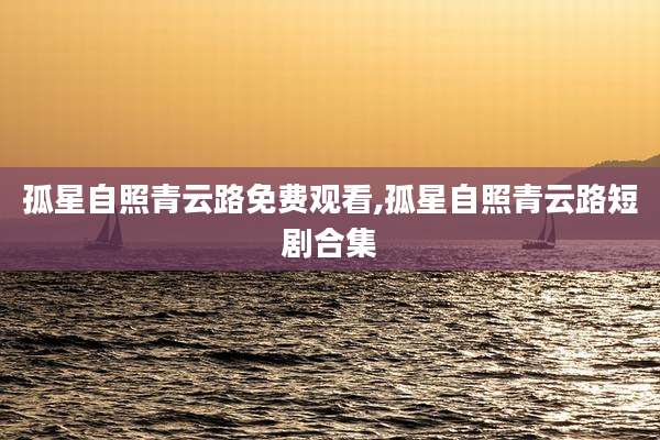 孤星自照青云路免费观看,孤星自照青云路短剧合集