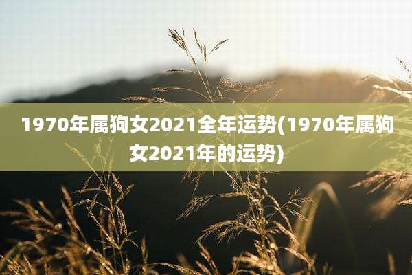 1970年属狗女2021全年运势(1970年属狗女2021年的运势)