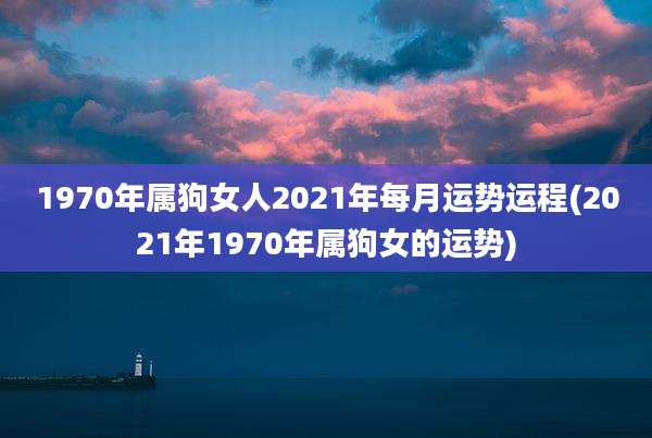 1970年属狗女人2021年每月运势运程(2021年1970年属狗女的运势)