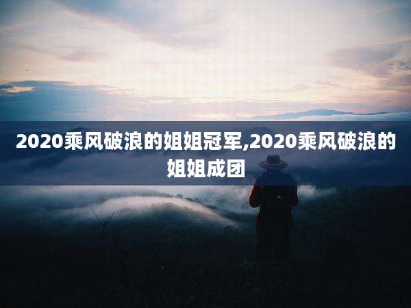 2020乘风破浪的姐姐冠军,2020乘风破浪的姐姐成团