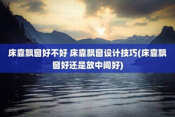 床靠飘窗好不好 床靠飘窗设计技巧(床靠飘窗好还是放中间好)
