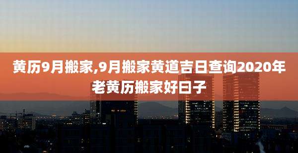 黄历9月搬家,9月搬家黄道吉日查询2020年老黄历搬家好曰子