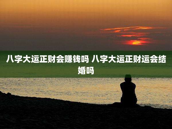 八字大运正财会赚钱吗 八字大运正财运会结婚吗