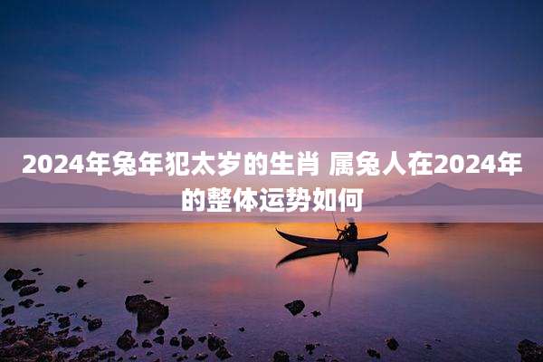 2024年兔年犯太岁的生肖 属兔人在2024年的整体运势如何