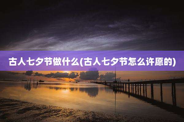古人七夕节做什么(古人七夕节怎么许愿的)