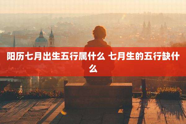 阳历七月出生五行属什么 七月生的五行缺什么