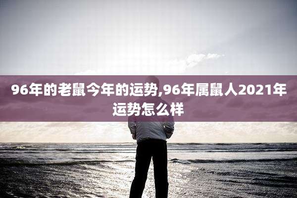 96年的老鼠今年的运势,96年属鼠人2021年运势怎么样