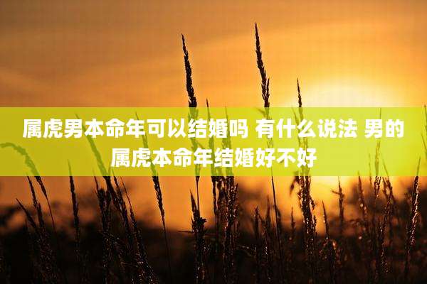 属虎男本命年可以结婚吗 有什么说法 男的属虎本命年结婚好不好