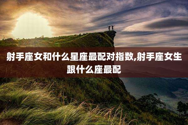射手座女和什么星座最配对指数,射手座女生跟什么座最配