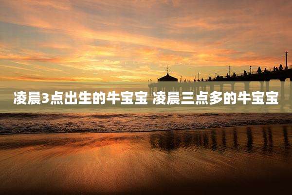 凌晨3点出生的牛宝宝 凌晨三点多的牛宝宝