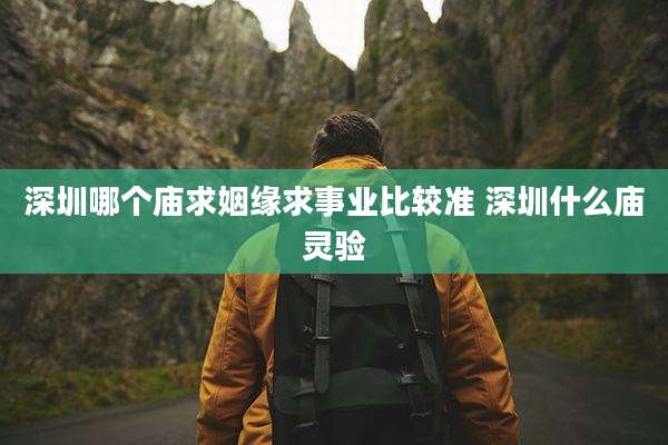 深圳哪个庙求姻缘求事业比较准 深圳什么庙灵验