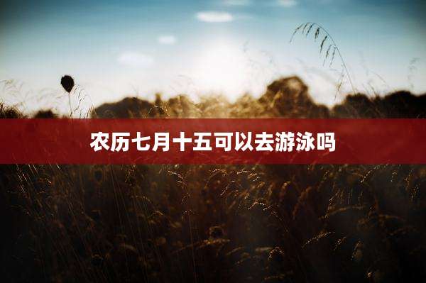 农历七月十五可以去游泳吗