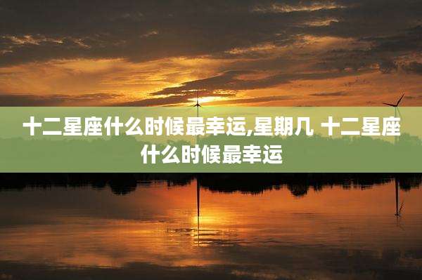 十二星座什么时候最幸运,星期几 十二星座什么时候最幸运