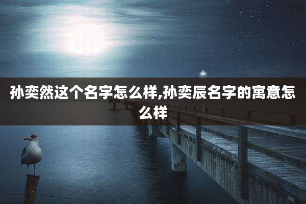 孙奕然这个名字怎么样,孙奕辰名字的寓意怎么样