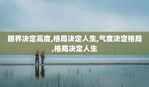 眼界决定高度,格局决定人生,气度决定格局,格局决定人生
