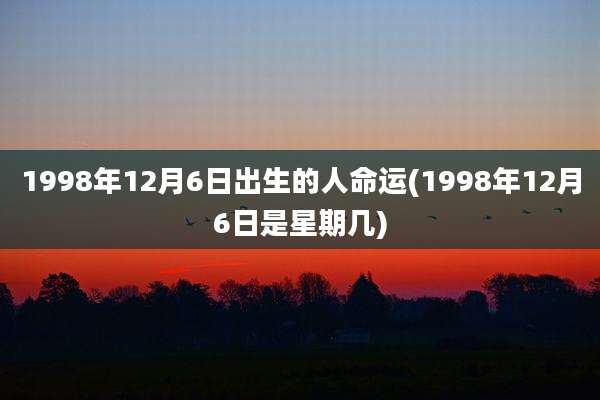 1998年12月6日出生的人命运(1998年12月6日是星期几)