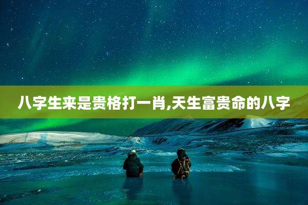 八字生来是贵格打一肖,天生富贵命的八字