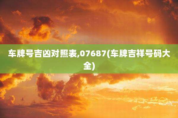 车牌号吉凶对照表,07687(车牌吉祥号码大全)