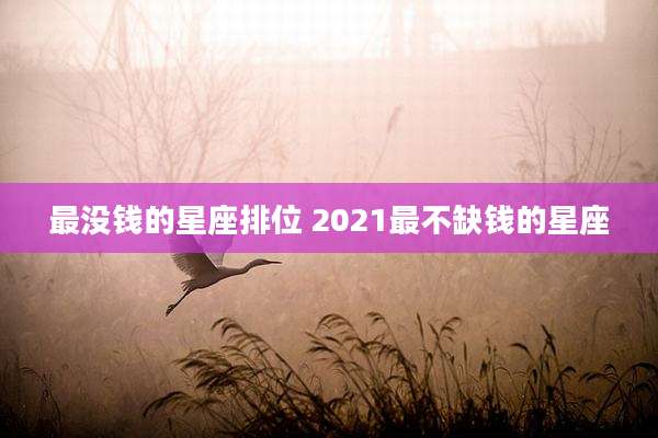 最没钱的星座排位 2021最不缺钱的星座