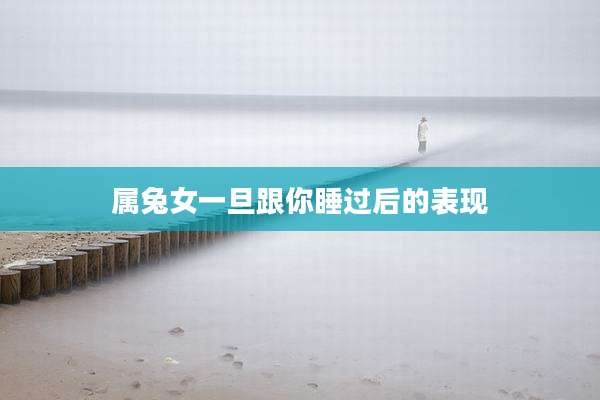 属兔女一旦跟你睡过后的表现