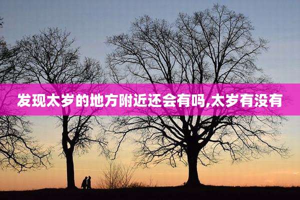 发现太岁的地方附近还会有吗,太岁有没有